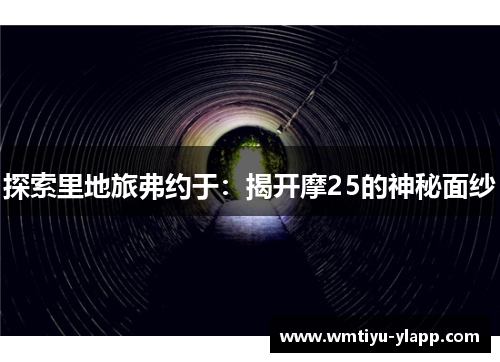 探索里地旅弗约于：揭开摩25的神秘面纱