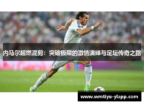 内马尔超燃混剪：突破极限的激情演绎与足坛传奇之路