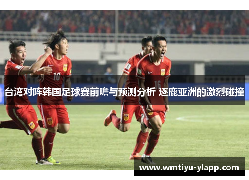台湾对阵韩国足球赛前瞻与预测分析 逐鹿亚洲的激烈碰撞