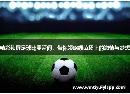 精彩锁屏足球比赛瞬间，带你领略绿茵场上的激情与梦想