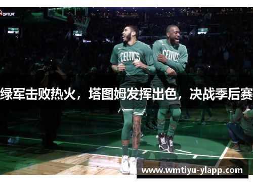 绿军击败热火，塔图姆发挥出色，决战季后赛