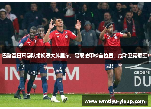 巴黎圣日耳曼队常规赛大胜里尔，豪取法甲榜首位置，成功卫冕冠军！