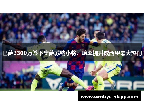 巴萨3300万签下奥萨苏纳小将，赔率提升成西甲最大热门