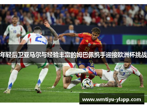 年轻后卫亚马尔与经验丰富的姆巴佩携手迎接欧洲杯挑战