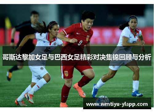 哥斯达黎加女足与巴西女足精彩对决集锦回顾与分析