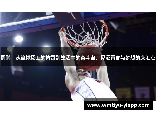 周鹏：从篮球场上的传奇到生活中的奋斗者，见证青春与梦想的交汇点