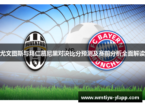 尤文图斯与拜仁慕尼黑对决比分预测及赛前分析全面解读