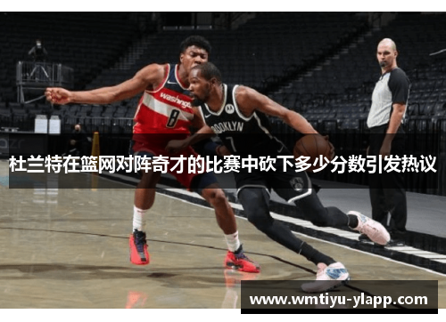 杜兰特在篮网对阵奇才的比赛中砍下多少分数引发热议