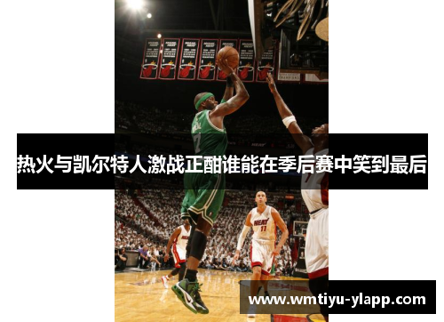 热火与凯尔特人激战正酣谁能在季后赛中笑到最后