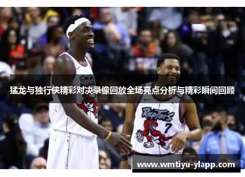猛龙与独行侠精彩对决录像回放全场亮点分析与精彩瞬间回顾