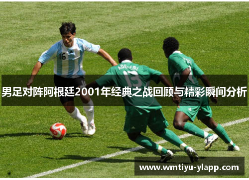 男足对阵阿根廷2001年经典之战回顾与精彩瞬间分析