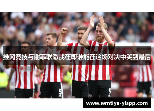 维冈竞技与谢菲联激战在即谁能在这场对决中笑到最后