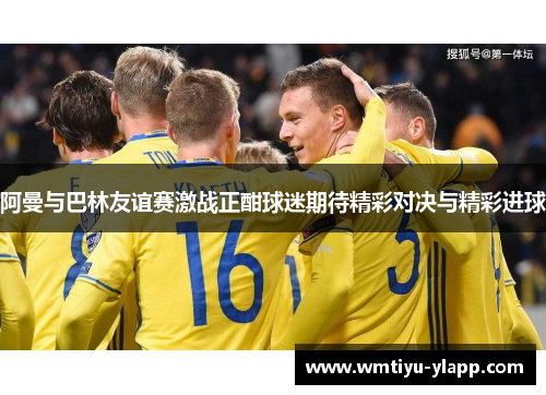 阿曼与巴林友谊赛激战正酣球迷期待精彩对决与精彩进球