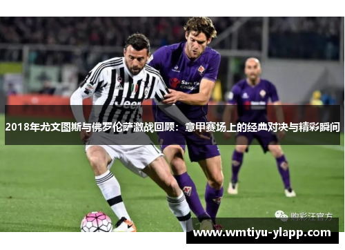 2018年尤文图斯与佛罗伦萨激战回顾：意甲赛场上的经典对决与精彩瞬间